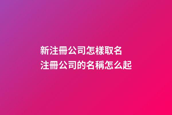 新注冊公司怎樣取名 注冊公司的名稱怎么起